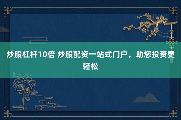 炒股杠杆10倍 炒股配资一站式门户，助您投资更轻松