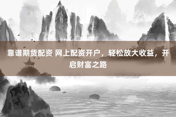 靠谱期货配资 网上配资开户，轻松放大收益，开启财富之路