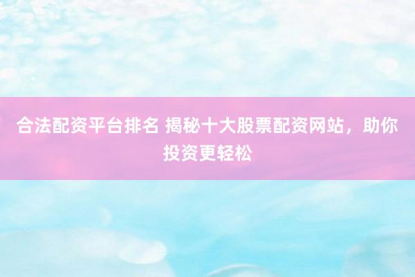 合法配资平台排名 揭秘十大股票配资网站，助你投资更轻松