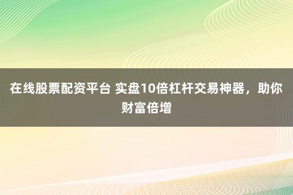 在线股票配资平台 实盘10倍杠杆交易神器，助你财富倍增