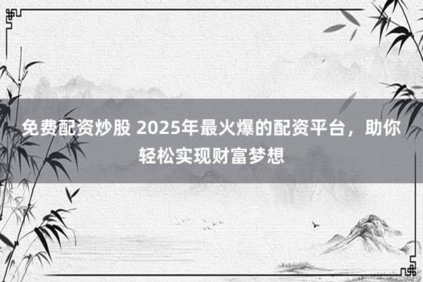免费配资炒股 2025年最火爆的配资平台，助你轻松实现财富梦想