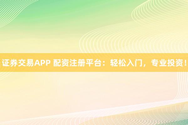 证券交易APP 配资注册平台：轻松入门，专业投资！