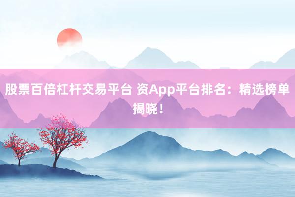 股票百倍杠杆交易平台 资App平台排名：精选榜单揭晓！