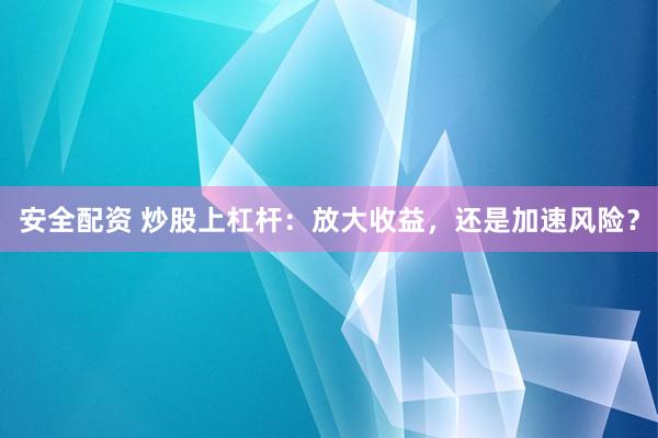 安全配资 炒股上杠杆：放大收益，还是加速风险？