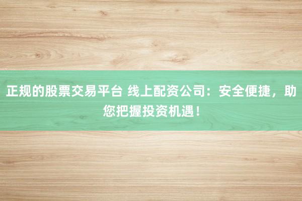 正规的股票交易平台 线上配资公司：安全便捷，助您把握投资机遇！