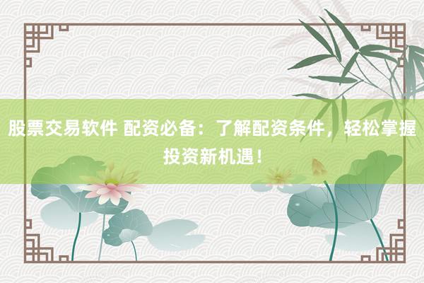 股票交易软件 配资必备：了解配资条件，轻松掌握投资新机遇！