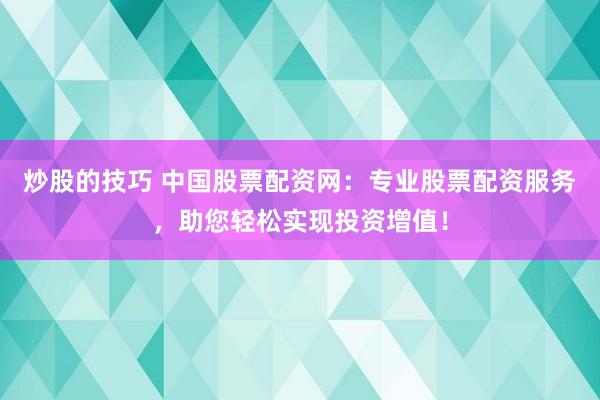炒股的技巧 中国股票配资网：专业股票配资服务，助您轻松实现投资增值！