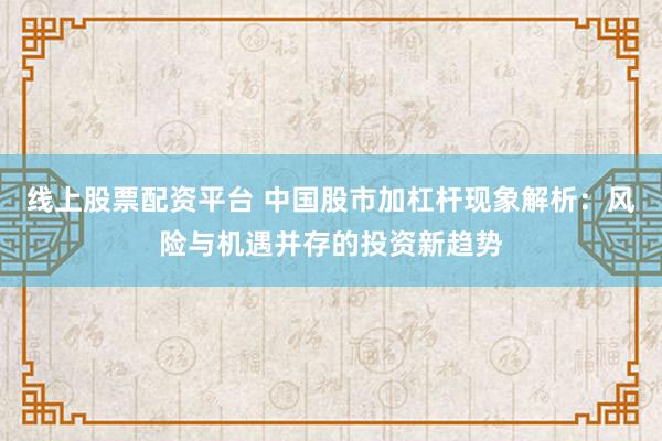 线上股票配资平台 中国股市加杠杆现象解析：风险与机遇并存的投资新趋势