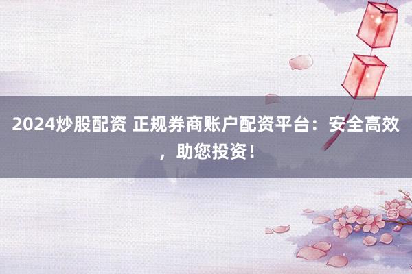 2024炒股配资 正规券商账户配资平台：安全高效，助您投资！