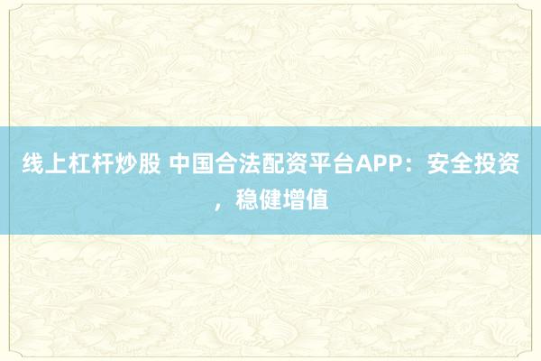 线上杠杆炒股 中国合法配资平台APP：安全投资，稳健增值