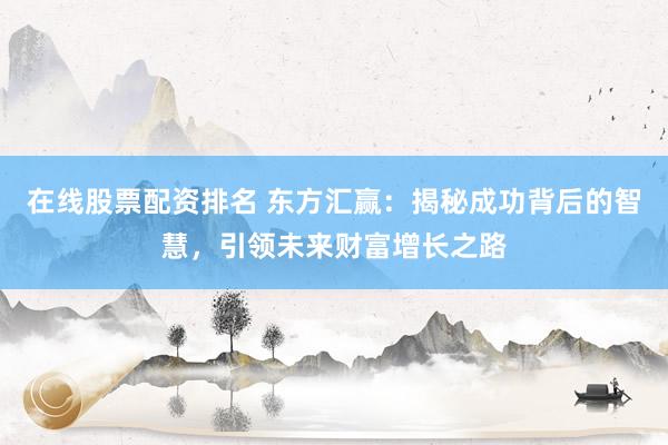 在线股票配资排名 东方汇赢：揭秘成功背后的智慧，引领未来财富增长之路