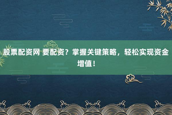 股票配资网 要配资？掌握关键策略，轻松实现资金增值！