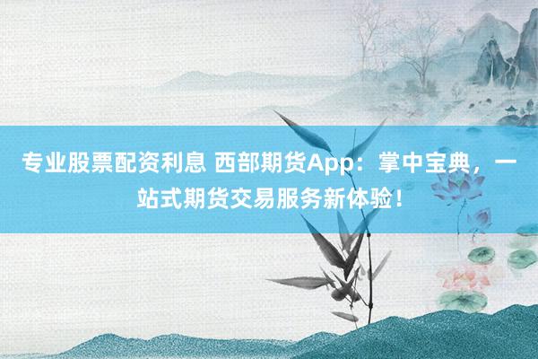 专业股票配资利息 西部期货App：掌中宝典，一站式期货交易服务新体验！