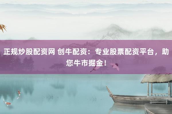 正规炒股配资网 创牛配资：专业股票配资平台，助您牛市掘金！
