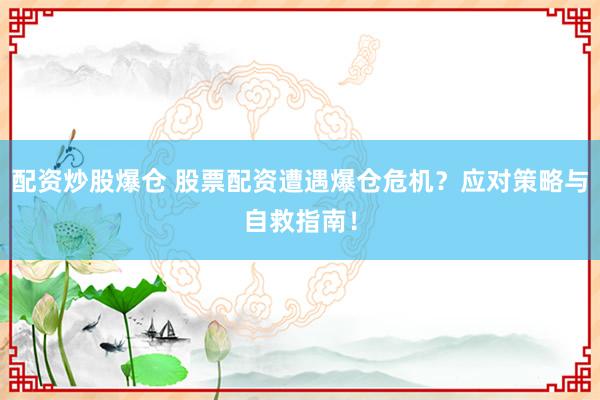 配资炒股爆仓 股票配资遭遇爆仓危机？应对策略与自救指南！