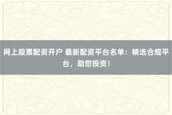 网上股票配资开户 最新配资平台名单：精选合规平台，助您投资！