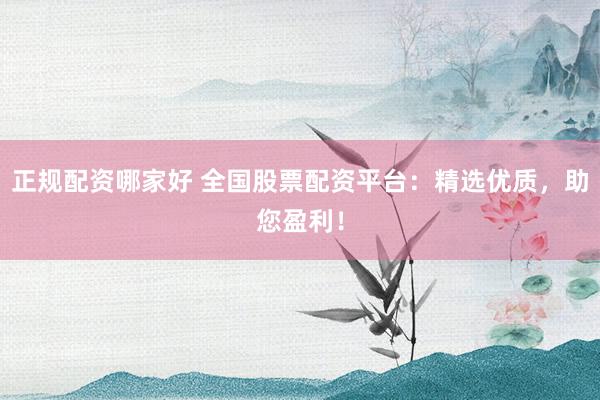 正规配资哪家好 全国股票配资平台：精选优质，助您盈利！