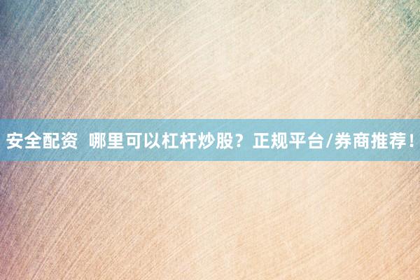 安全配资  哪里可以杠杆炒股？正规平台/券商推荐！