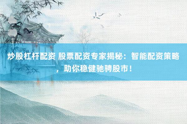 炒股杠杆配资 股票配资专家揭秘：智能配资策略，助你稳健驰骋股市！
