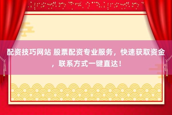 配资技巧网站 股票配资专业服务，快速获取资金，联系方式一键直达！