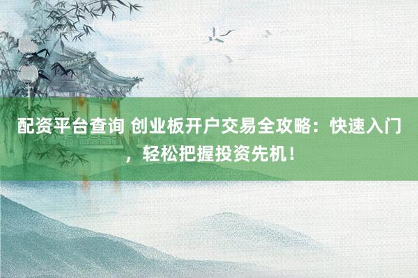 配资平台查询 创业板开户交易全攻略：快速入门，轻松把握投资先机！
