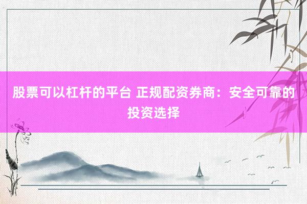 股票可以杠杆的平台 正规配资券商：安全可靠的投资选择