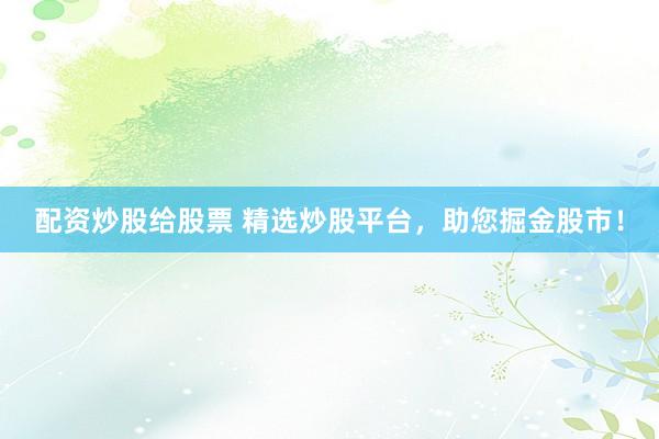 配资炒股给股票 精选炒股平台，助您掘金股市！