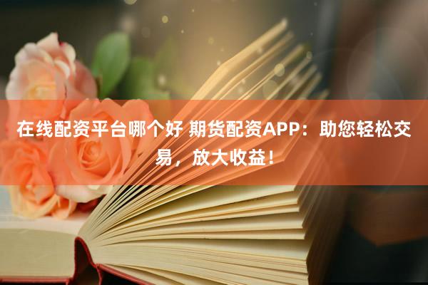 在线配资平台哪个好 期货配资APP：助您轻松交易，放大收益！