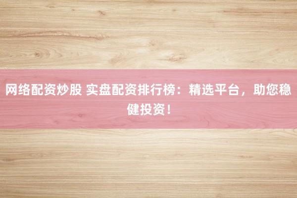 网络配资炒股 实盘配资排行榜：精选平台，助您稳健投资！