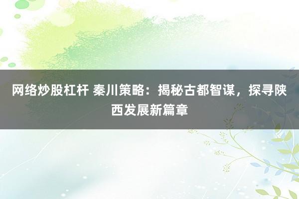 网络炒股杠杆 秦川策略：揭秘古都智谋，探寻陕西发展新篇章
