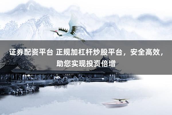 证券配资平台 正规加杠杆炒股平台，安全高效，助您实现投资倍增