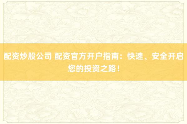 配资炒股公司 配资官方开户指南：快速、安全开启您的投资之路！