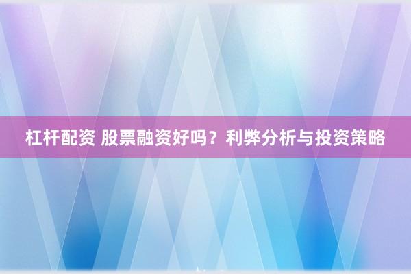 杠杆配资 股票融资好吗？利弊分析与投资策略