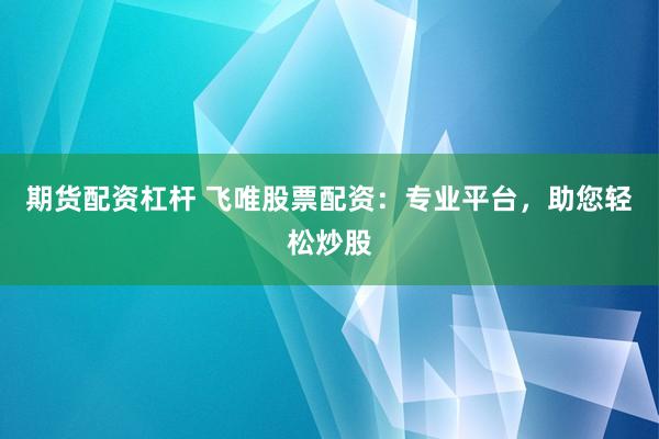 期货配资杠杆 飞唯股票配资：专业平台，助您轻松炒股