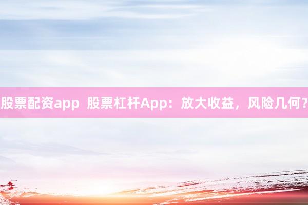 股票配资app  股票杠杆App：放大收益，风险几何？