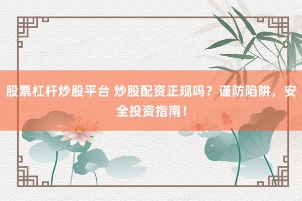 股票杠杆炒股平台 炒股配资正规吗？谨防陷阱，安全投资指南！