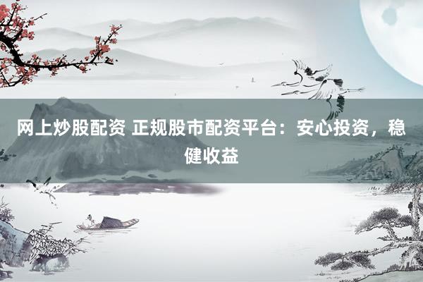 网上炒股配资 正规股市配资平台：安心投资，稳健收益