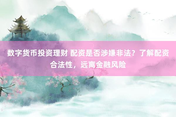 数字货币投资理财 配资是否涉嫌非法？了解配资合法性，远离金融风险