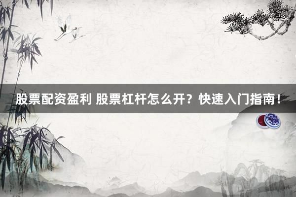 股票配资盈利 股票杠杆怎么开？快速入门指南！