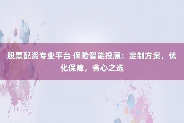 股票配资专业平台 保险智能投顾：定制方案，优化保障，省心之选