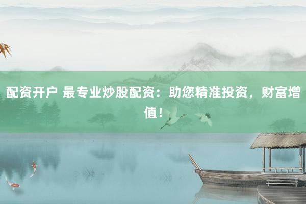 配资开户 最专业炒股配资：助您精准投资，财富增值！