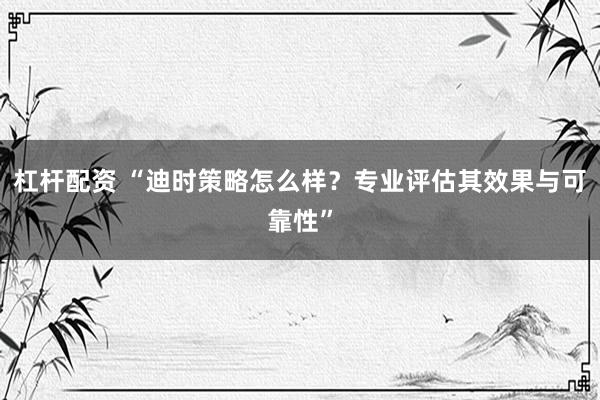 杠杆配资 “迪时策略怎么样？专业评估其效果与可靠性”