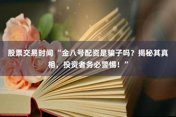 股票交易时间 “金八号配资是骗子吗？揭秘其真相，投资者务必警惕！”