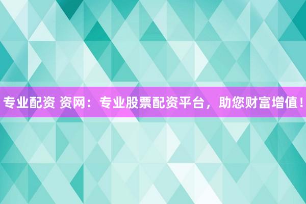 专业配资 资网：专业股票配资平台，助您财富增值！