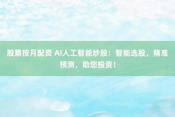 股票按月配资 AI人工智能炒股：智能选股，精准预测，助您投资！
