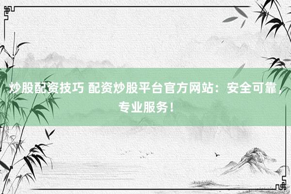 炒股配资技巧 配资炒股平台官方网站：安全可靠，专业服务！