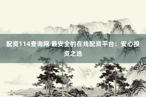 配资114查询网 最安全的在线配资平台：安心投资之选
