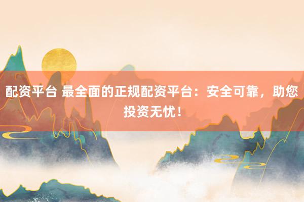 配资平台 最全面的正规配资平台：安全可靠，助您投资无忧！