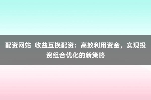 配资网站  收益互换配资：高效利用资金，实现投资组合优化的新策略