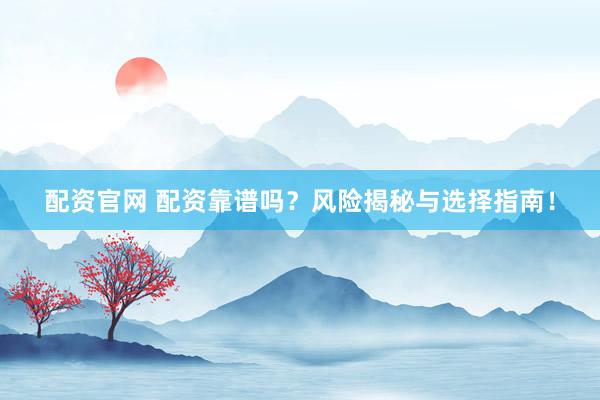 配资官网 配资靠谱吗？风险揭秘与选择指南！